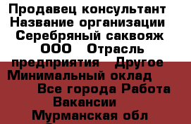 Продавец-консультант › Название организации ­ Серебряный саквояж, ООО › Отрасль предприятия ­ Другое › Минимальный оклад ­ 40 000 - Все города Работа » Вакансии   . Мурманская обл.,Оленегорск г.